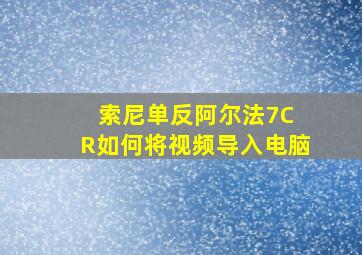 索尼单反阿尔法7C R如何将视频导入电脑